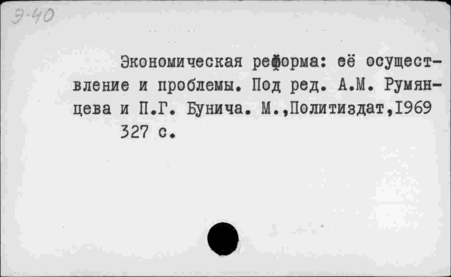 ﻿о
Экономическая реформа: её осуществление и проблемы. Под ред. А.М. Румянцева и П.Г. Бунича. М.,Политиздат,1969 327 с.